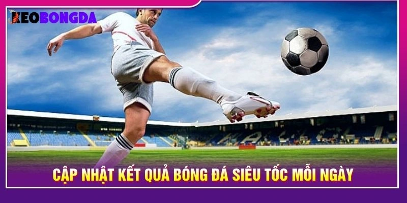 Cập nhật kết quả bóng đá siêu tốc mỗi ngày